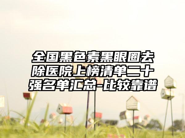 全国黑色素黑眼圈去除医院上榜清单二十强名单汇总-比较靠谱