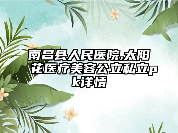 南昌县人民医院,太阳花医疗美容公立私立pk详情