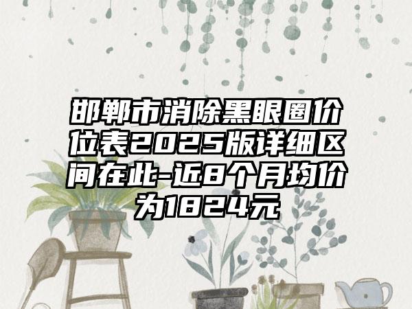 邯郸市消除黑眼圈价位表2025版详细区间在此-近8个月均价为1824元