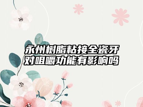 永州树脂粘接全瓷牙对咀嚼功能有影响吗