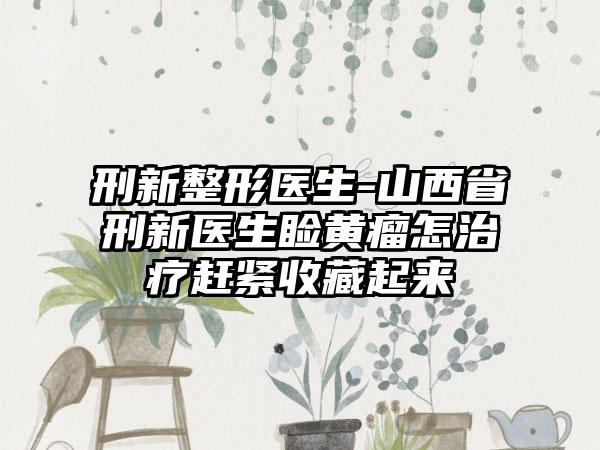 刑新整形医生-山西省刑新医生睑黄瘤怎治疗赶紧收藏起来