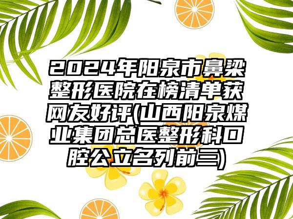 2024年阳泉市鼻梁整形医院在榜清单获网友好评(山西阳泉煤业集团总医整形科口腔公立名列前三)