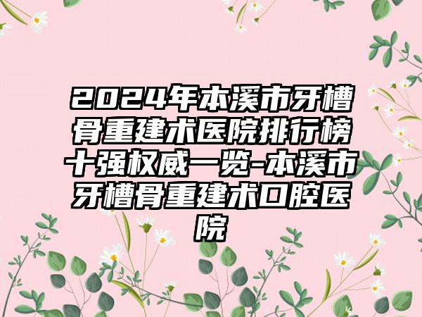 2024年本溪市牙槽骨重建术医院排行榜十强权威一览-本溪市牙槽骨重建术口腔医院