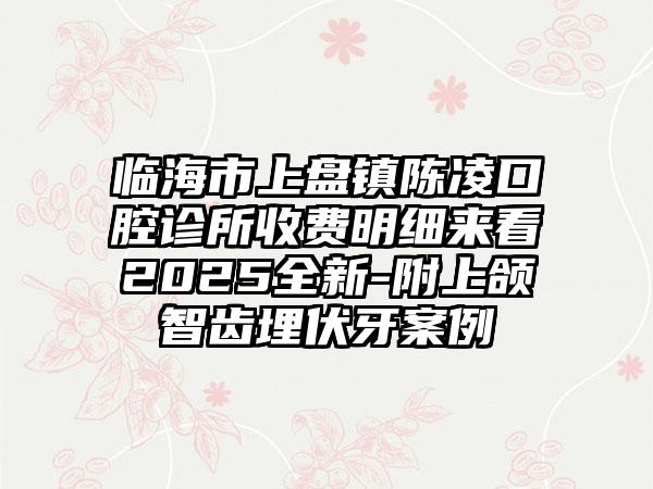 临海市上盘镇陈凌口腔诊所收费明细来看2025全新-附上颌智齿埋伏牙案例