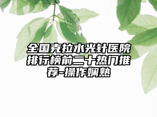 全国克拉水光针医院排行榜前二十热门推荐-操作娴熟