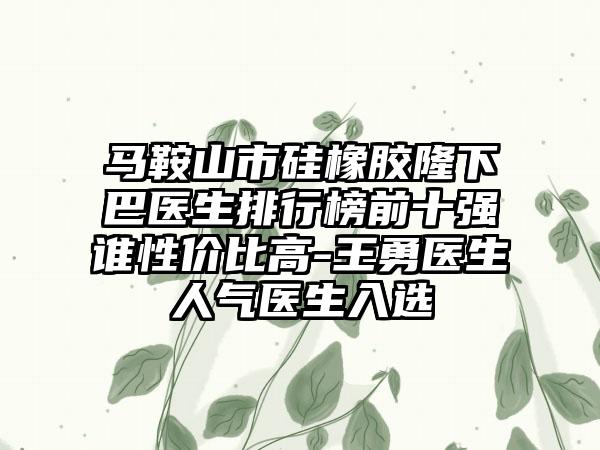 马鞍山市硅橡胶隆下巴医生排行榜前十强谁性价比高-王勇医生人气医生入选