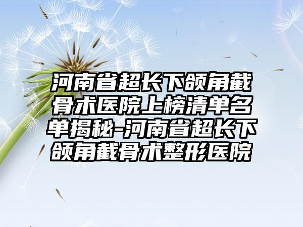 河南省超长下颌角截骨术医院上榜清单名单揭秘-河南省超长下颌角截骨术整形医院