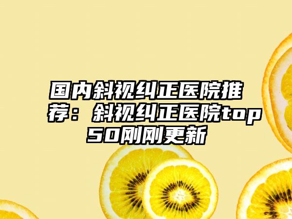 国内斜视纠正医院推荐：斜视纠正医院top50刚刚更新