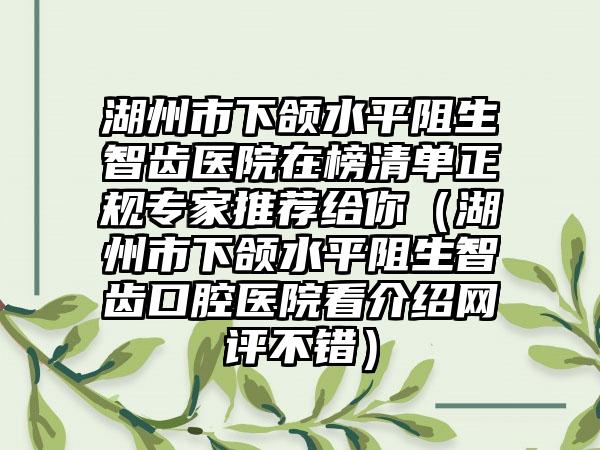 湖州市下颌水平阻生智齿医院在榜清单正规专家推荐给你（湖州市下颌水平阻生智齿口腔医院看介绍网评不错）