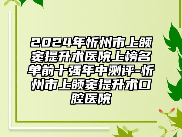 2024年忻州市上颌窦提升术医院上榜名单前十强年中测评-忻州市上颌窦提升术口腔医院