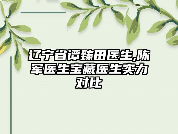 辽宁省谭臻田医生,陈军医生宝藏医生实力对比