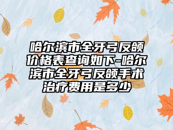 哈尔滨市全牙弓反颌价格表查询如下-哈尔滨市全牙弓反颌手术治疗费用是多少