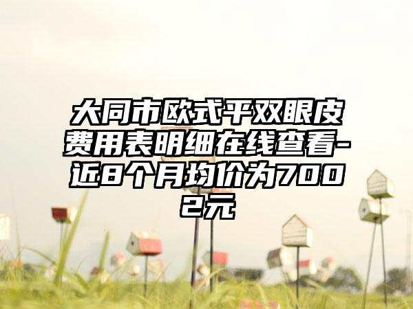 大同市欧式平双眼皮费用表明细在线查看-近8个月均价为7002元