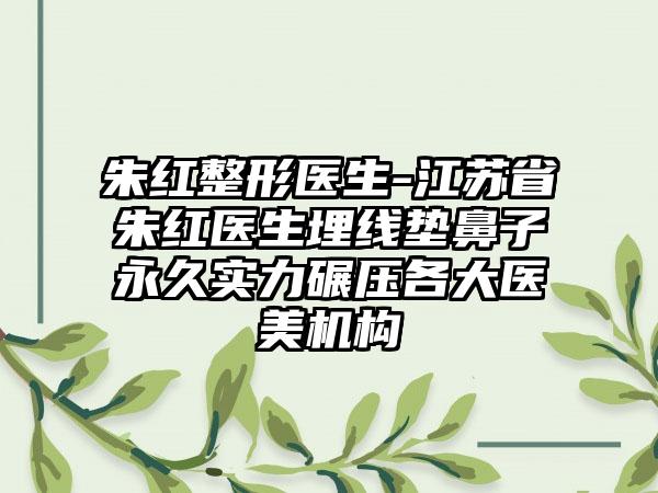 朱红整形医生-江苏省朱红医生埋线垫鼻子永久实力碾压各大医美机构