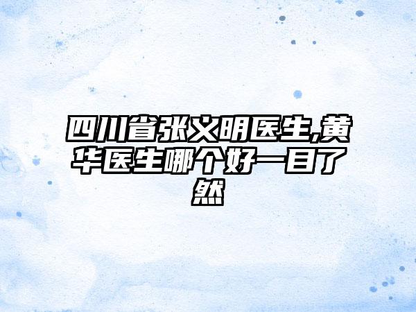 四川省张义明医生,黄华医生哪个好一目了然