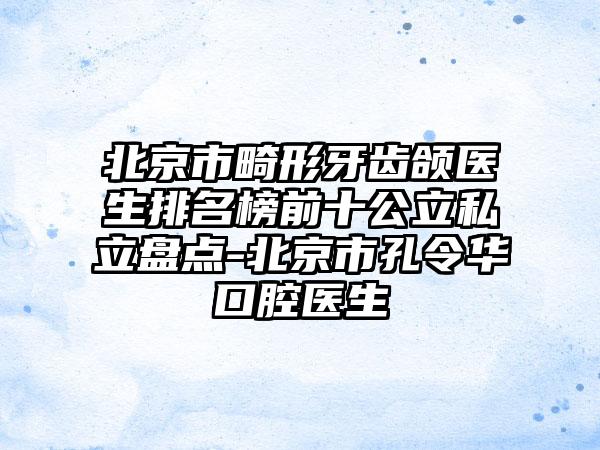 北京市畸形牙齿颌医生排名榜前十公立私立盘点-北京市孔令华口腔医生