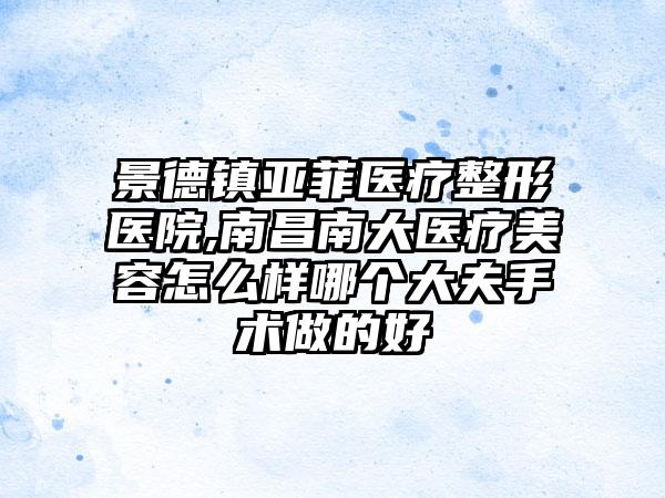 景德镇亚菲医疗整形医院,南昌南大医疗美容怎么样哪个大夫手术做的好