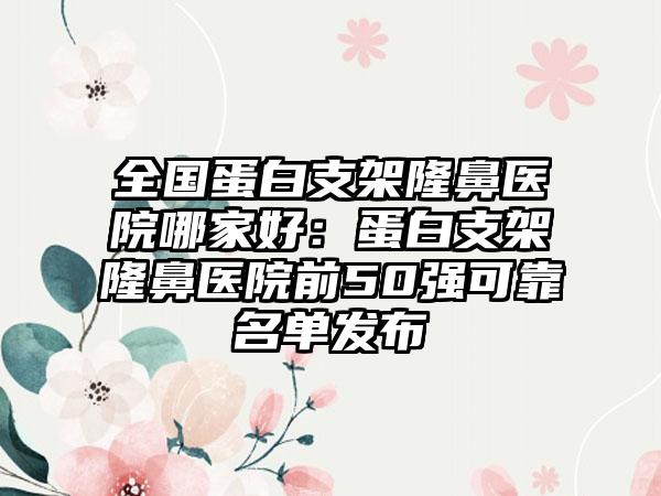 全国蛋白支架隆鼻医院哪家好：蛋白支架隆鼻医院前50强可靠名单发布