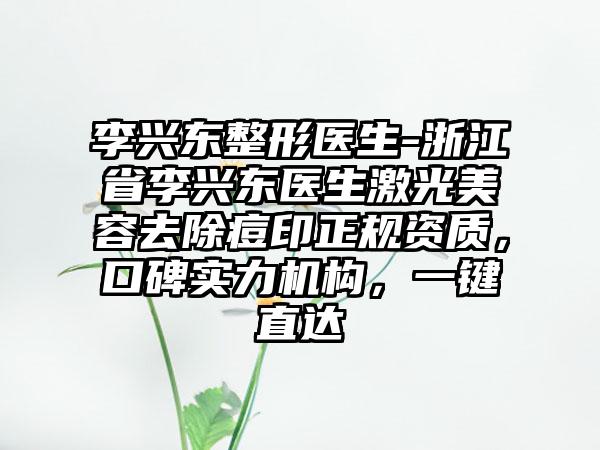 李兴东整形医生-浙江省李兴东医生激光美容去除痘印正规资质，口碑实力机构，一键直达