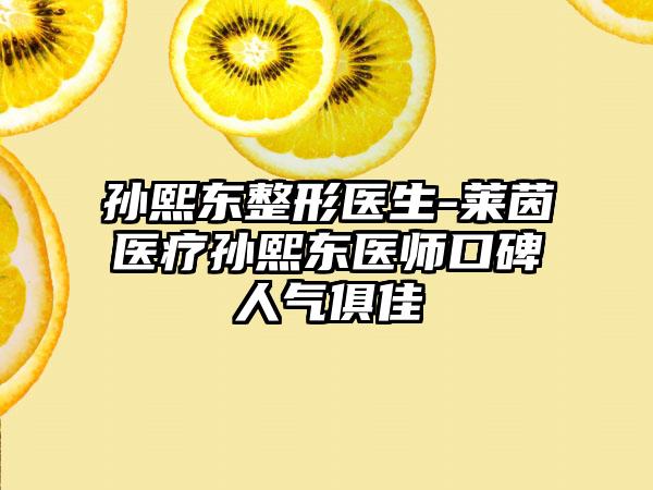 孙熙东整形医生-莱茵医疗孙熙东医师口碑人气俱佳