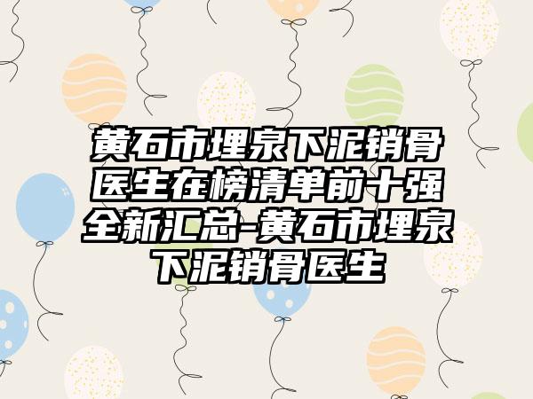 黄石市埋泉下泥销骨医生在榜清单前十强全新汇总-黄石市埋泉下泥销骨医生