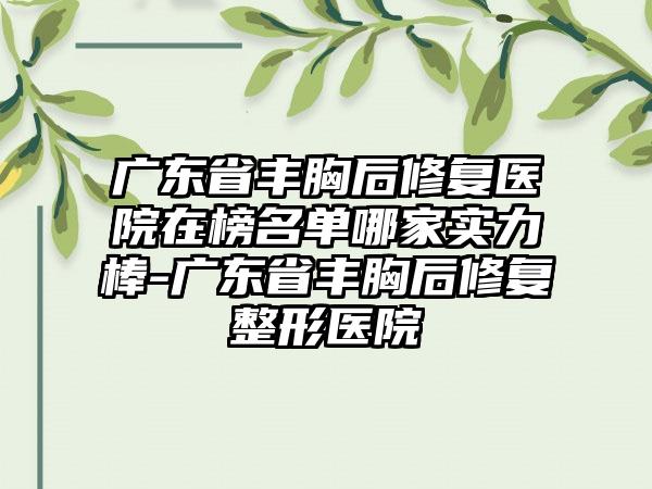 广东省丰胸后修复医院在榜名单哪家实力棒-广东省丰胸后修复整形医院