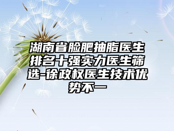 湖南省脸肥抽脂医生排名十强实力医生筛选-徐政权医生技术优势不一