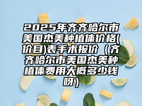 2025年齐齐哈尔市美国杰美种植体价格(价目)表手术报价（齐齐哈尔市美国杰美种植体费用大概多少钱呀）