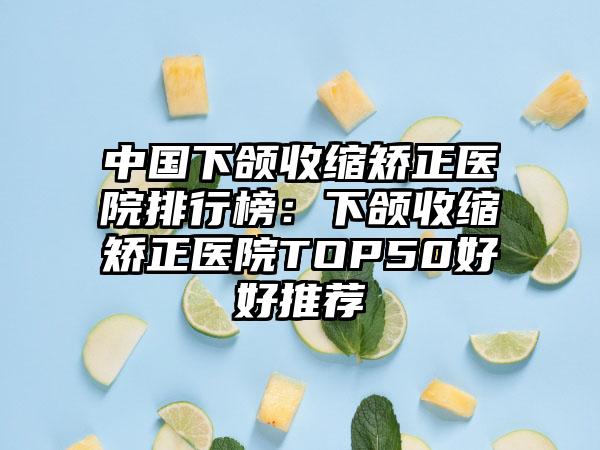 中国下颌收缩矫正医院排行榜：下颌收缩矫正医院TOP50好好推荐