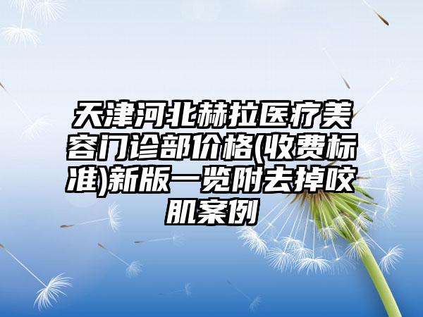 天津河北赫拉医疗美容门诊部价格(收费标准)新版一览附去掉咬肌案例