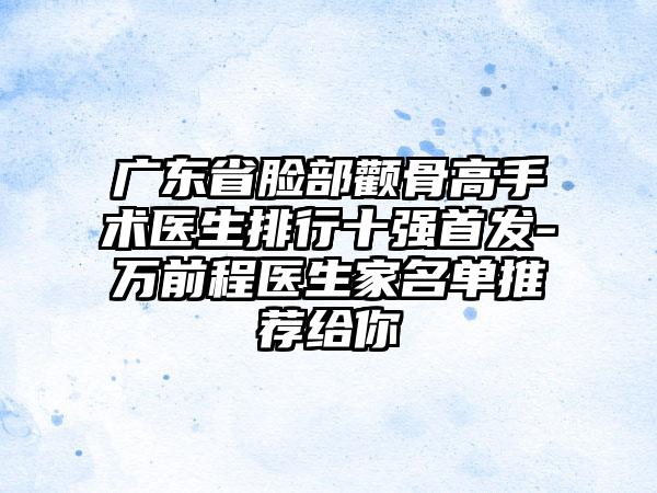 广东省脸部颧骨高手术医生排行十强首发-万前程医生家名单推荐给你