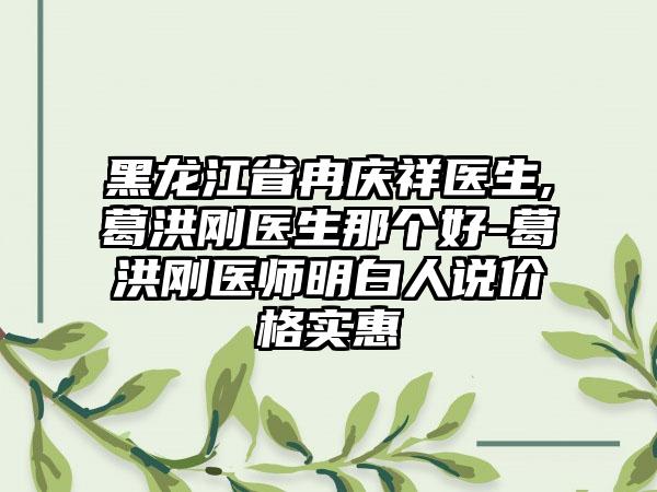 黑龙江省冉庆祥医生,葛洪刚医生那个好-葛洪刚医师明白人说价格实惠