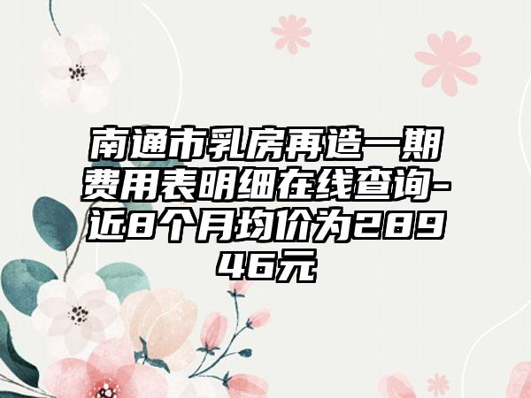 南通市乳房再造一期费用表明细在线查询-近8个月均价为28946元