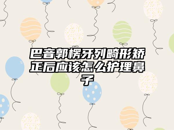 巴音郭楞牙列畸形矫正后应该怎么护理鼻子