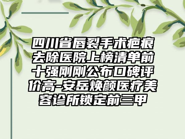 四川省唇裂手术疤痕去除医院上榜清单前十强刚刚公布口碑评价高-安岳焕颜医疗美容诊所锁定前三甲