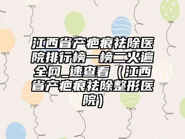 江西省产疤痕祛除医院排行榜一榜二火遍全网_速查看（江西省产疤痕祛除整形医院）