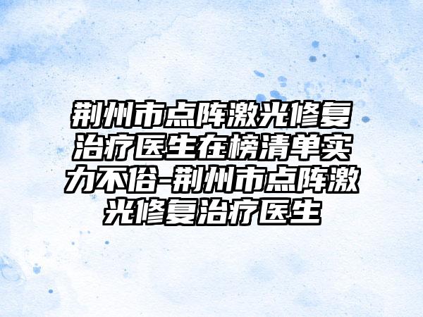 荆州市点阵激光修复治疗医生在榜清单实力不俗-荆州市点阵激光修复治疗医生