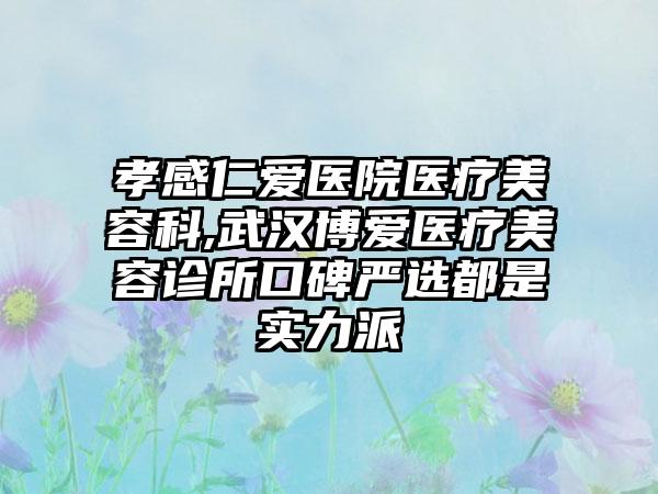 孝感仁爱医院医疗美容科,武汉博爱医疗美容诊所口碑严选都是实力派