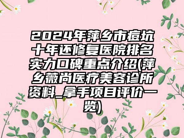 2024年萍乡市痘坑十年还修复医院排名实力口碑重点介绍(萍乡薇尚医疗美容诊所资料_拿手项目评价一览)