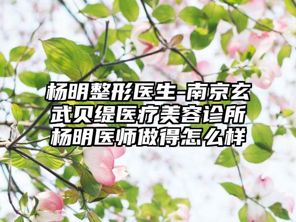 杨明整形医生-南京玄武贝缇医疗美容诊所杨明医师做得怎么样