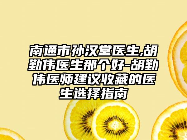 南通市孙汉堂医生,胡勤伟医生那个好-胡勤伟医师建议收藏的医生选择指南