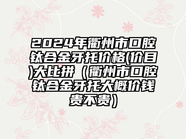 2024年衢州市口腔钛合金牙托价格(价目)大比拼（衢州市口腔钛合金牙托大概价钱贵不贵）