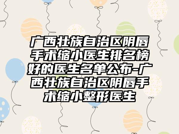 广西壮族自治区阴唇手术缩小医生排名榜好的医生名单公布-广西壮族自治区阴唇手术缩小整形医生