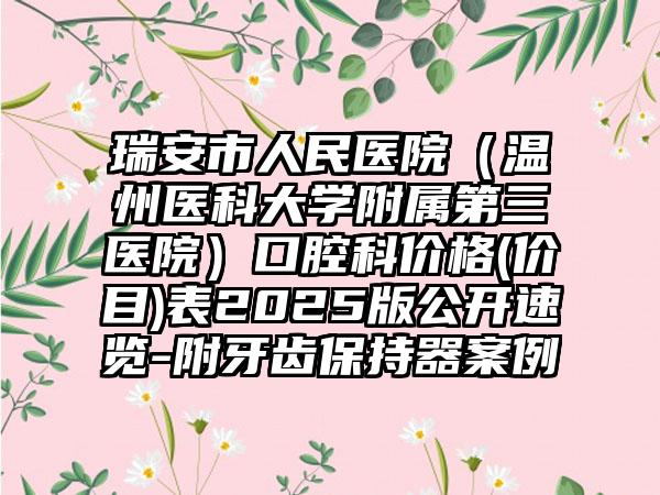 瑞安市人民医院（温州医科大学附属第三医院）口腔科价格(价目)表2025版公开速览-附牙齿保持器案例