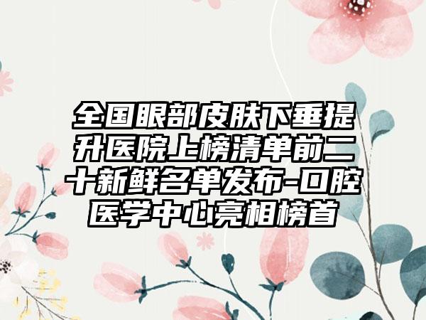 全国眼部皮肤下垂提升医院上榜清单前二十新鲜名单发布-口腔医学中心亮相榜首