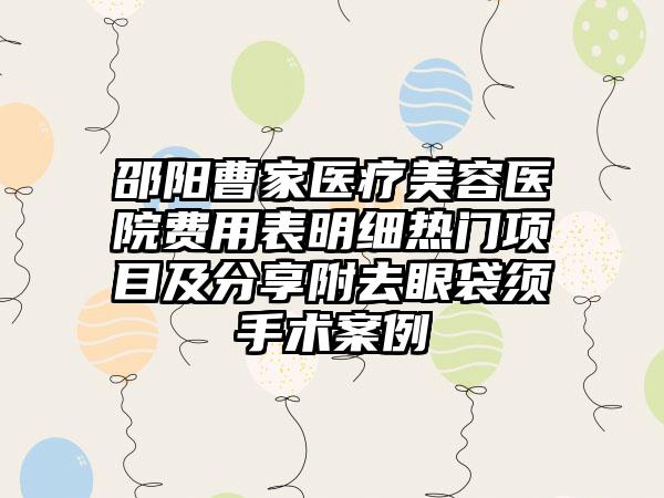 邵阳曹家医疗美容医院费用表明细热门项目及分享附去眼袋须手术案例