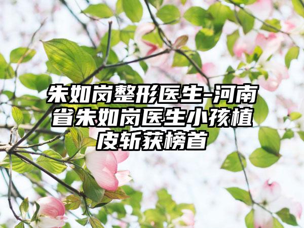 朱如岗整形医生-河南省朱如岗医生小孩植皮斩获榜首