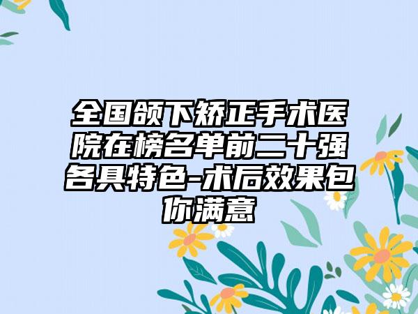 全国颌下矫正手术医院在榜名单前二十强各具特色-术后效果包你满意