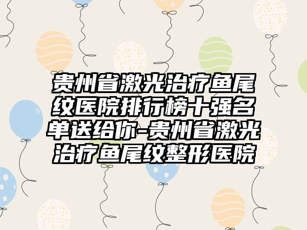 贵州省激光治疗鱼尾纹医院排行榜十强名单送给你-贵州省激光治疗鱼尾纹整形医院