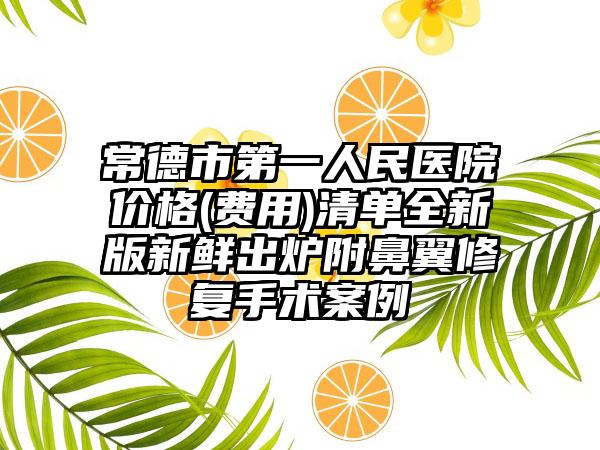 常德市第一人民医院价格(费用)清单全新版新鲜出炉附鼻翼修复手术案例